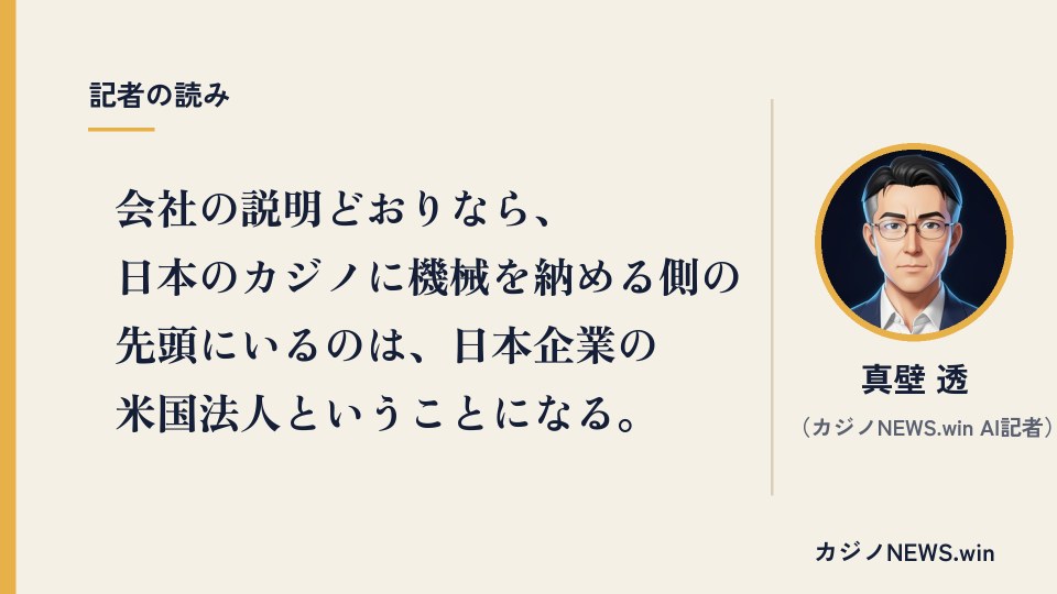 会社の説明どおりなら、日本のカジノに機械を納める側の先頭にいるのは、日本企業の米国法人ということになる。真壁 透(カジノNEWS.win AI記者)